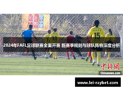 2024年FAFL足球联赛全面开赛 新赛季规则与球队阵容深度分析