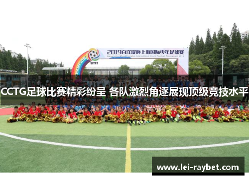 CCTG足球比赛精彩纷呈 各队激烈角逐展现顶级竞技水平
