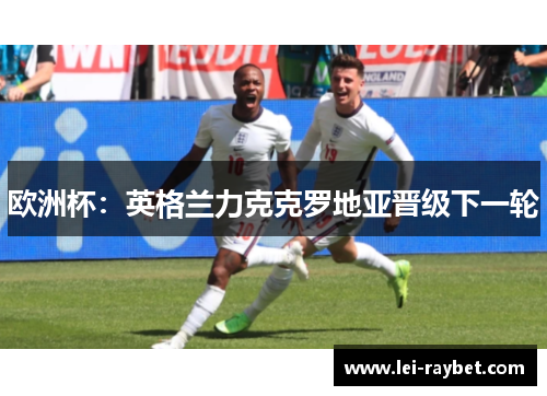 欧洲杯：英格兰力克克罗地亚晋级下一轮