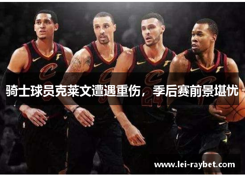骑士球员克莱文遭遇重伤，季后赛前景堪忧
